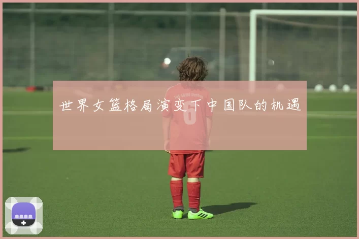 世界女篮格局演变下中国队的机遇