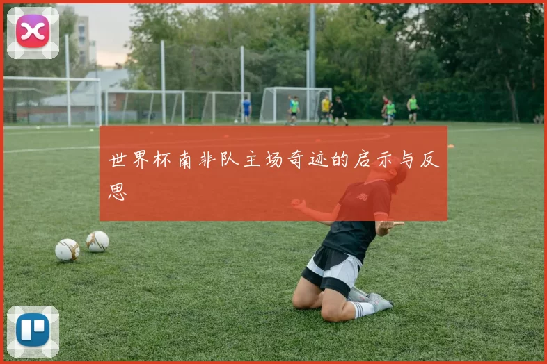 世界杯南非队主场奇迹的启示与反思