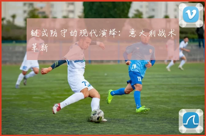 链式防守的现代演绎：意大利战术革新