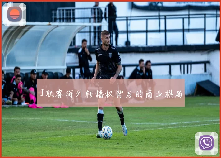 J联赛海外转播权背后的商业棋局