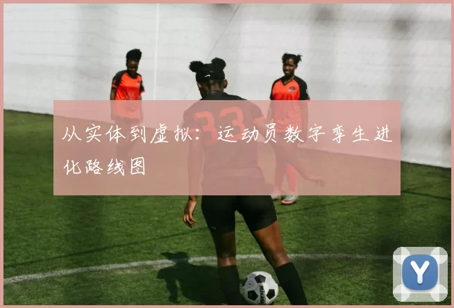从实体到虚拟：运动员数字孪生进化路线图