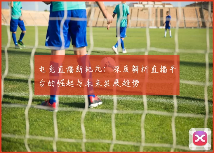 电竞直播新纪元：深度解析直播平台的崛起与未来发展趋势