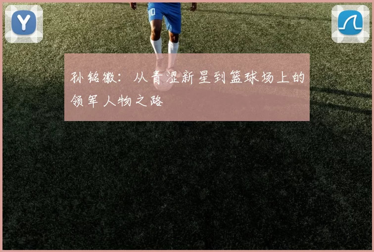 孙铭徽：从青涩新星到篮球场上的领军人物之路