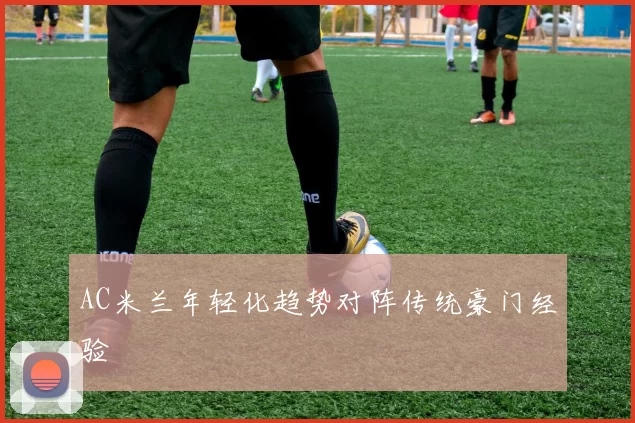 AC米兰年轻化趋势对阵传统豪门经验