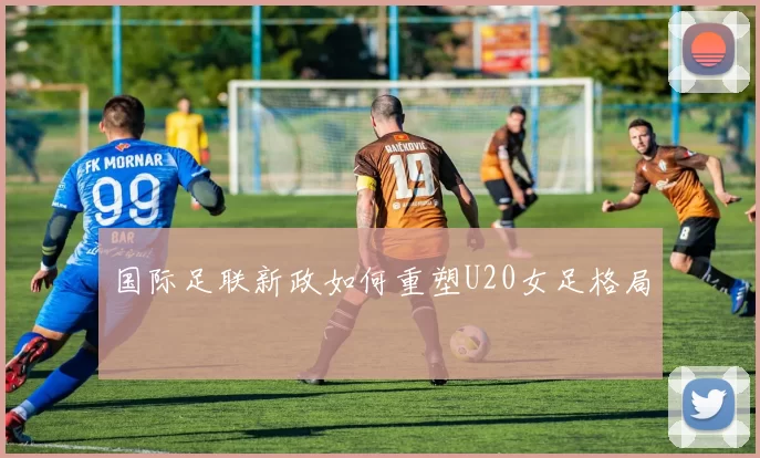 国际足联新政如何重塑U20女足格局