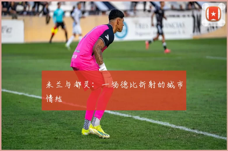 米兰与都灵：一场德比折射的城市情结