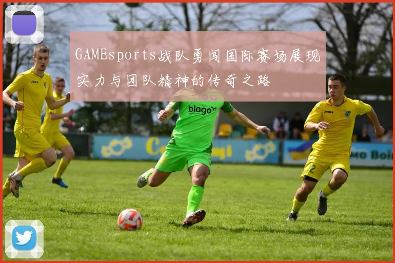 GAMEsports战队勇闯国际赛场展现实力与团队精神的传奇之路