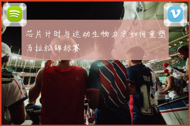 芯片计时与运动生物力学如何重塑马拉松锦标赛