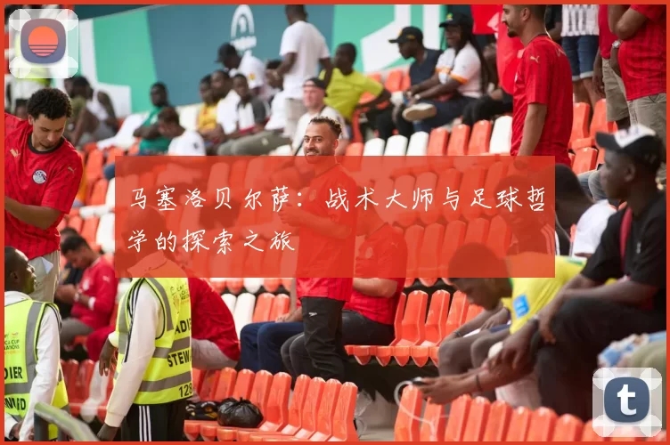 马塞洛贝尔萨：战术大师与足球哲学的探索之旅