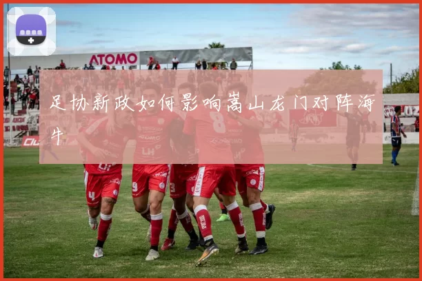 足协新政如何影响嵩山龙门对阵海牛