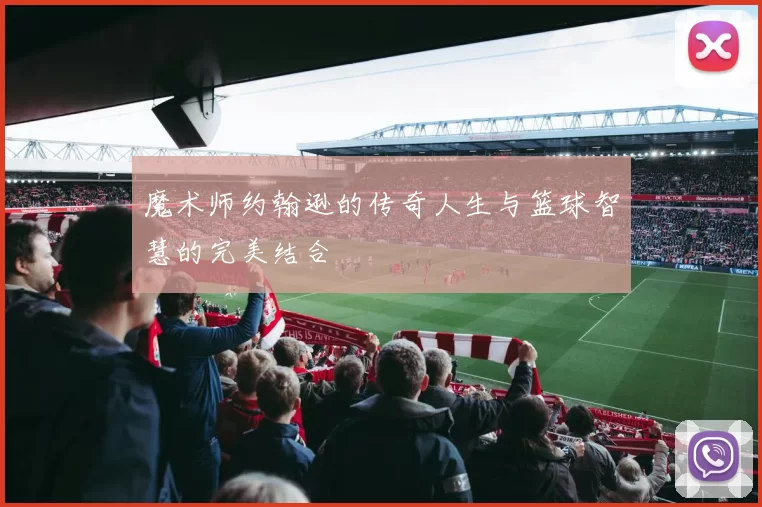 魔术师约翰逊的传奇人生与篮球智慧的完美结合