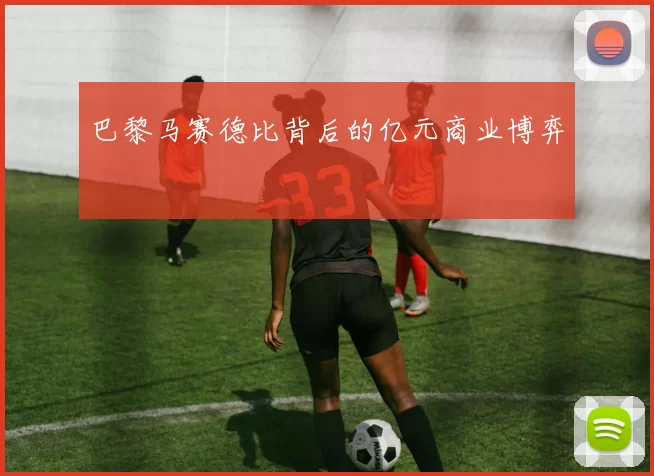 巴黎马赛德比背后的亿元商业博弈