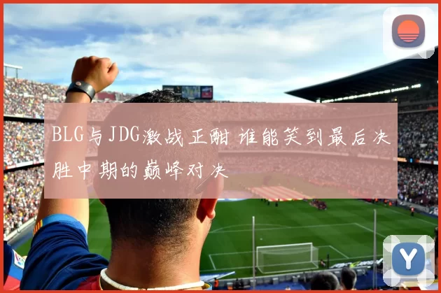 BLG与JDG激战正酣 谁能笑到最后决胜中期的巅峰对决