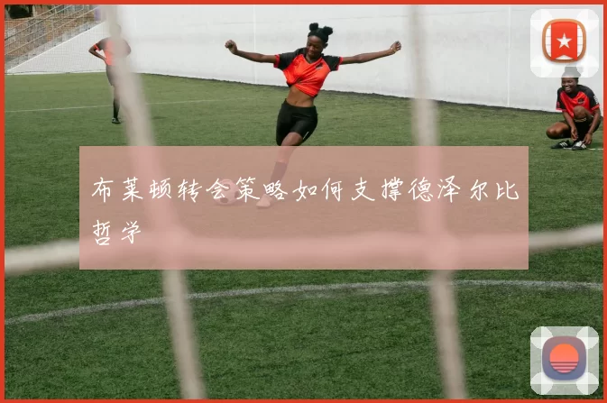 布莱顿转会策略如何支撑德泽尔比哲学