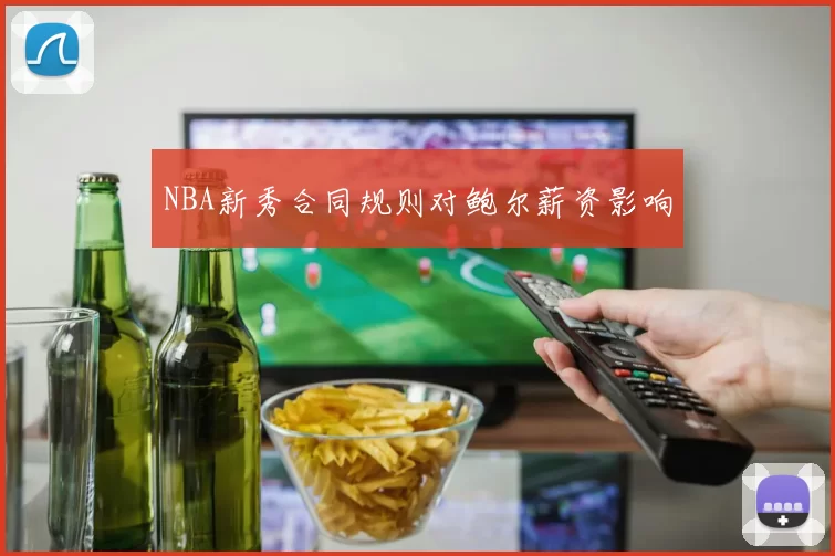 NBA新秀合同规则对鲍尔薪资影响