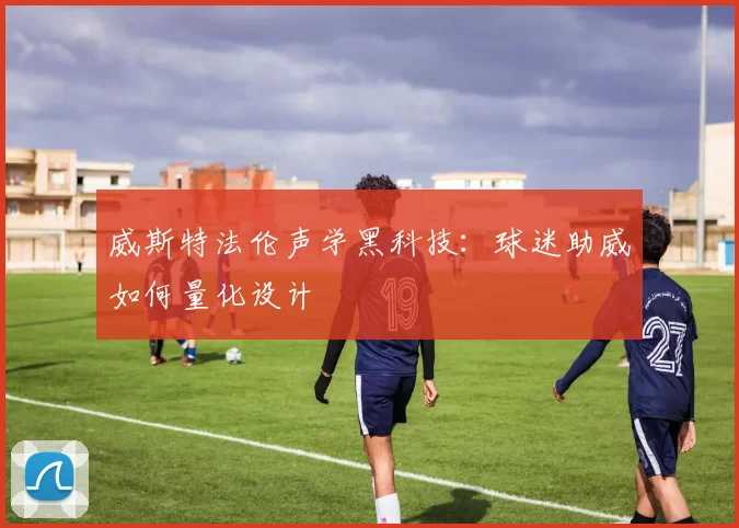威斯特法伦声学黑科技：球迷助威如何量化设计
