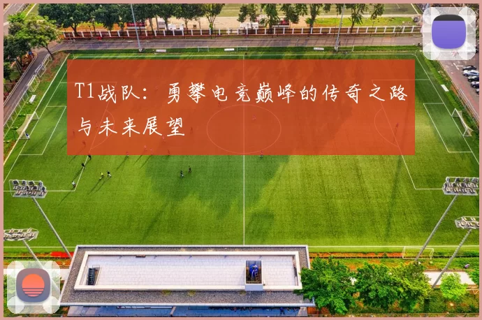T1战队：勇攀电竞巅峰的传奇之路与未来展望