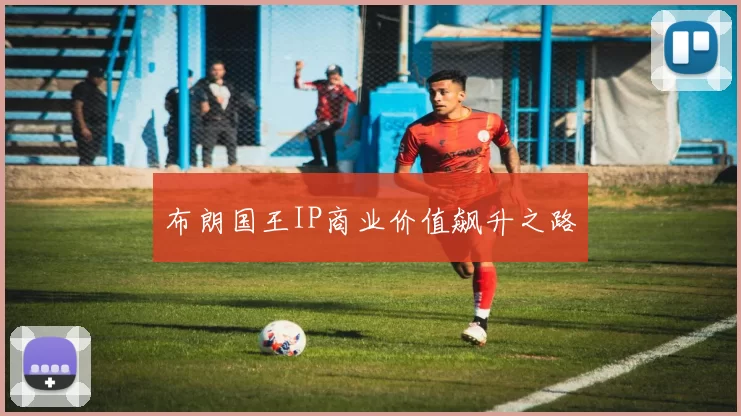 布朗国王IP商业价值飙升之路