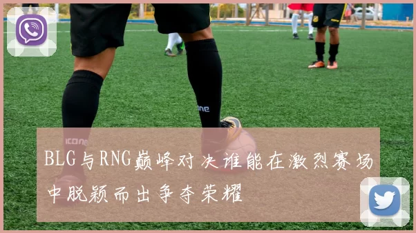 BLG与RNG巅峰对决谁能在激烈赛场中脱颖而出争夺荣耀