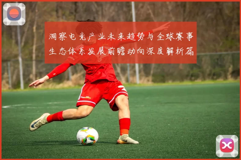 洞察电竞产业未来趋势与全球赛事生态体系发展前瞻动向深度解析篇