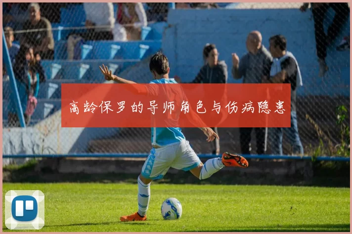 高龄保罗的导师角色与伤病隐患