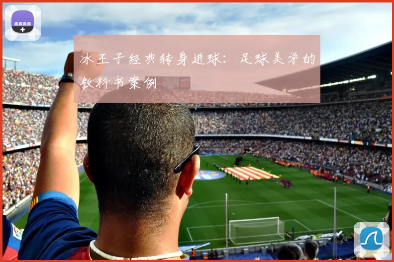 冰王子经典转身进球：足球美学的教科书案例