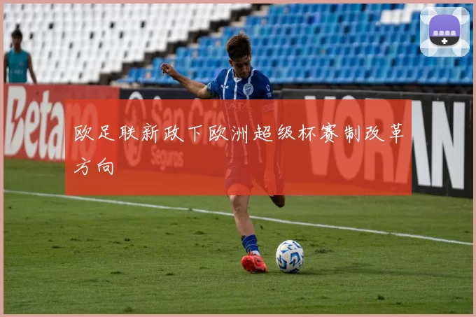 欧足联新政下欧洲超级杯赛制改革方向