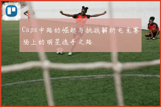 Caps中路的崛起与挑战解析电竞赛场上的明星选手之路