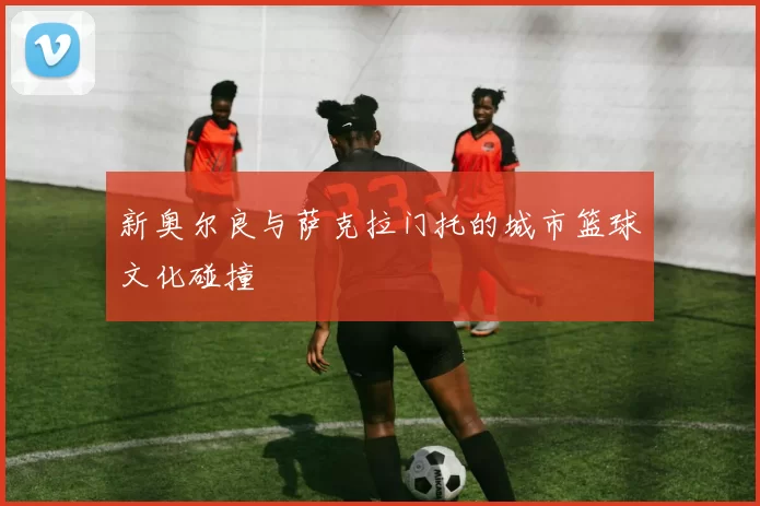 新奥尔良与萨克拉门托的城市篮球文化碰撞